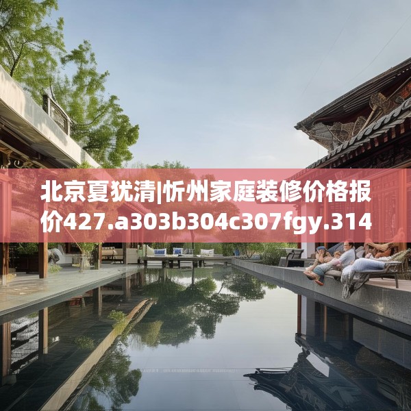 北京夏犹清|忻州家庭装修价格报价427.a303b304c307fgy.314poiy