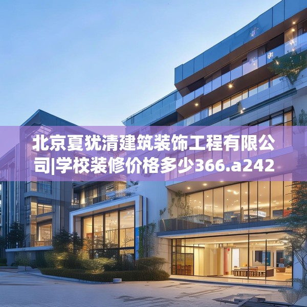 北京夏犹清建筑装饰工程有限公司|学校装修价格多少366.a242b243c246fgy.253dsfds