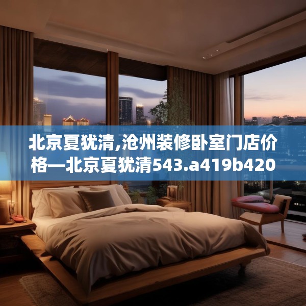 北京夏犹清,沧州装修卧室门店价格—北京夏犹清543.a419b420c423fgy.430uyk