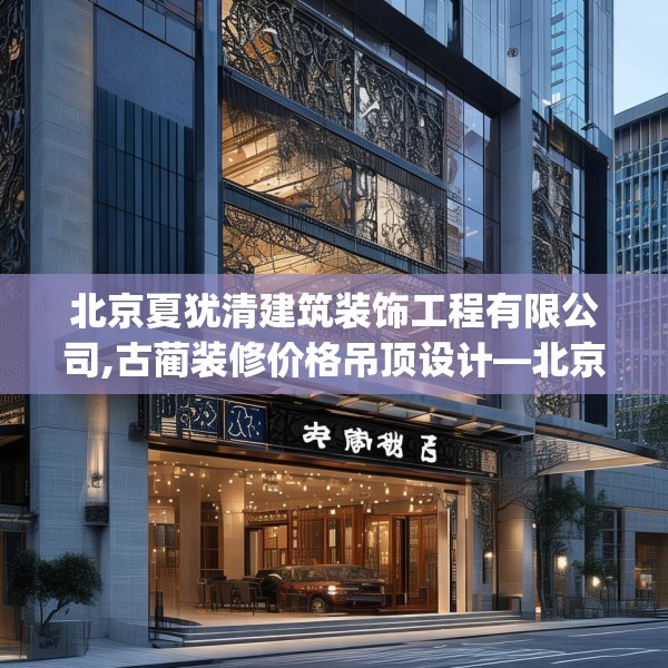 北京夏犹清建筑装饰工程有限公司,古蔺装修价格吊顶设计—北京夏犹清建筑装饰工程有限公司580.a456b457c460fgy.467htyj