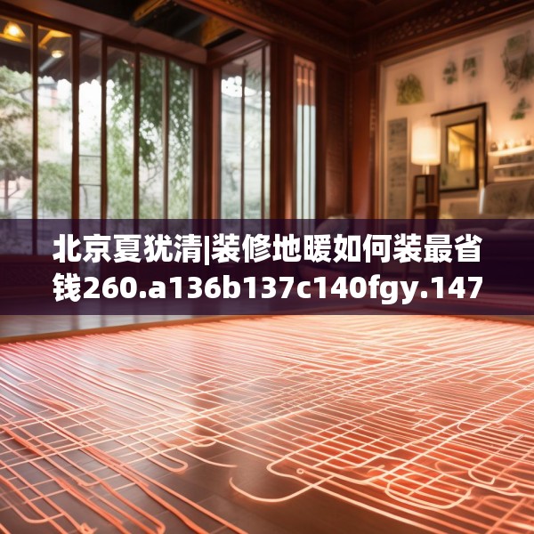 北京夏犹清|装修地暖如何装最省钱260.a136b137c140fgy.147wew