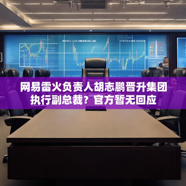 网易雷火负责人胡志鹏晋升集团执行副总裁？官方暂无回应