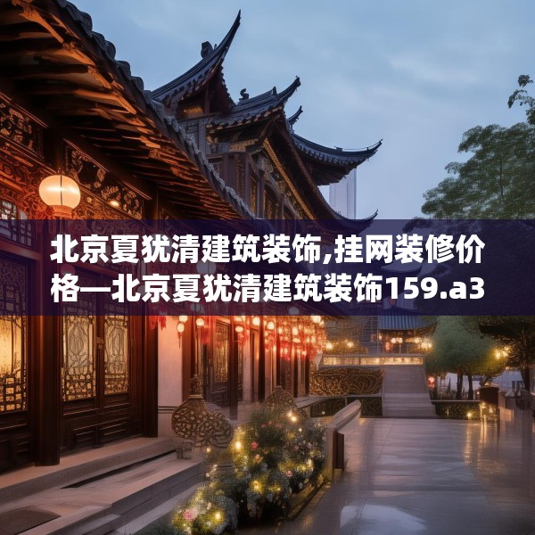 北京夏犹清建筑装饰,挂网装修价格—北京夏犹清建筑装饰159.a35b36c39fgy.46fhsg