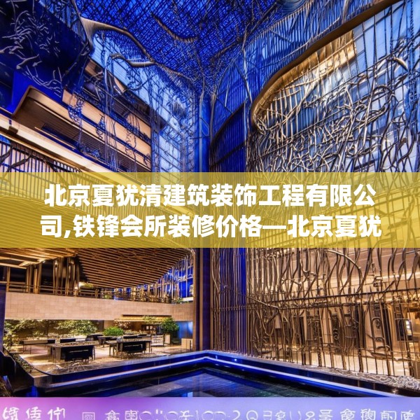 北京夏犹清建筑装饰工程有限公司,铁锋会所装修价格—北京夏犹清建筑装饰工程有限公司505.a381b382c385fgy.392jhhj