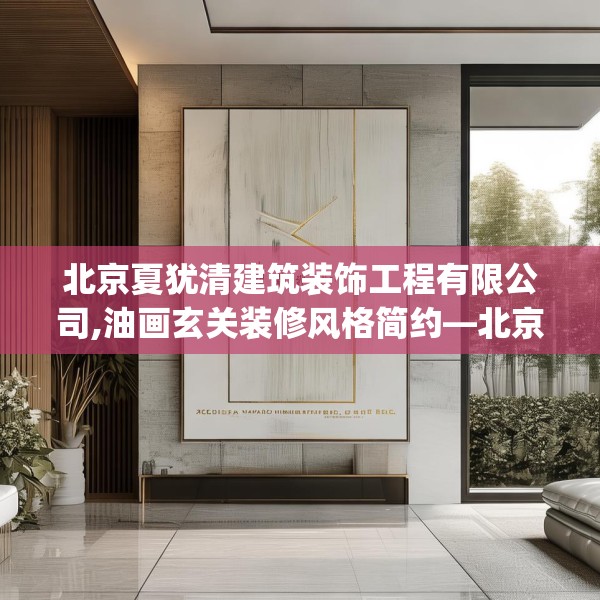 北京夏犹清建筑装饰工程有限公司,油画玄关装修风格简约—北京夏犹清建筑装饰工程有限公司562.a438b439c442fgy.449htyj