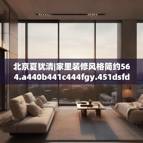 北京夏犹清|家里装修风格简约564.a440b441c444fgy.451dsfds