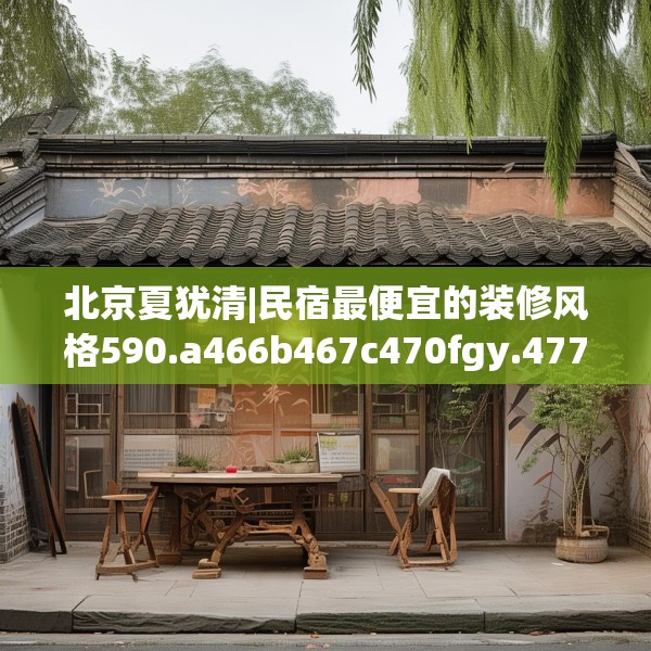 北京夏犹清|民宿最便宜的装修风格590.a466b467c470fgy.477xczxv