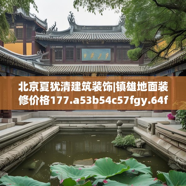 北京夏犹清建筑装饰|镇雄地面装修价格177.a53b54c57fgy.64fhsg
