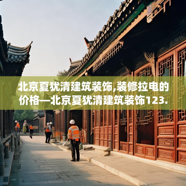 北京夏犹清建筑装饰,装修拉电的价格—北京夏犹清建筑装饰123.adewqe