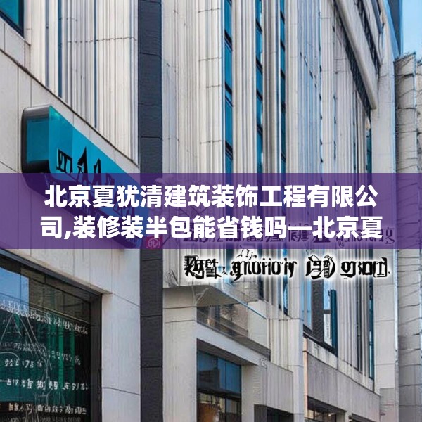 北京夏犹清建筑装饰工程有限公司,装修装半包能省钱吗—北京夏犹清建筑装饰工程有限公司424.a300b301c304fgy.311sdA