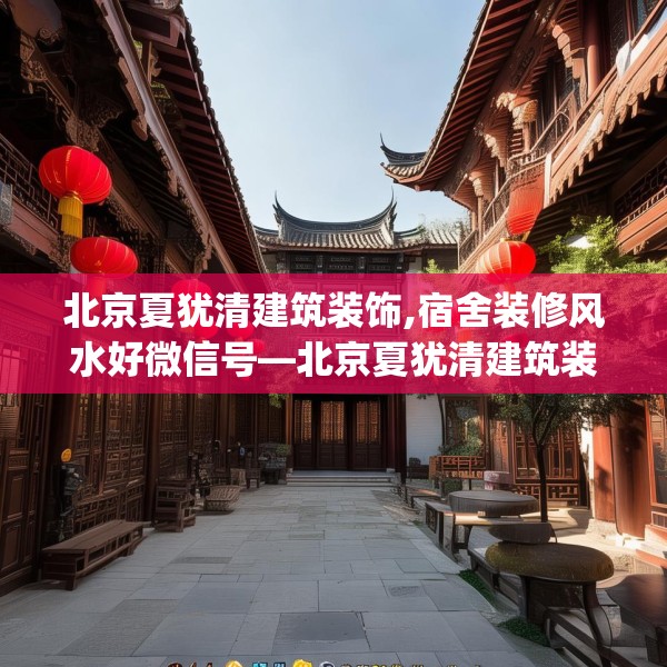 北京夏犹清建筑装饰,宿舍装修风水好微信号—北京夏犹清建筑装饰421.a297b298c301fgy.308fdsfds