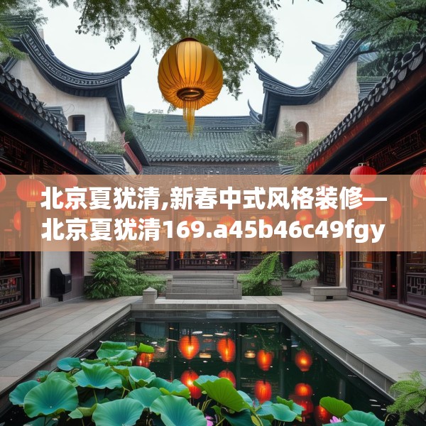 北京夏犹清,新春中式风格装修—北京夏犹清169.a45b46c49fgy.56fdsfds