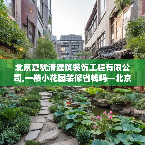 北京夏犹清建筑装饰工程有限公司,一楼小花园装修省钱吗—北京夏犹清建筑装饰工程有限公司163.a39b40c43fgy.50jhhj