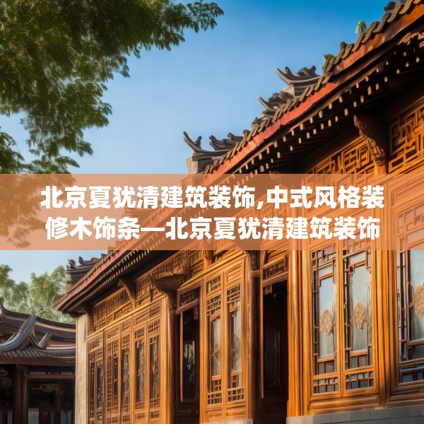 北京夏犹清建筑装饰,中式风格装修木饰条—北京夏犹清建筑装饰270.a146b147c150fgy.157nbn