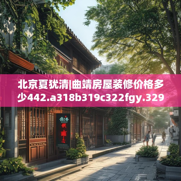北京夏犹清|曲靖房屋装修价格多少442.a318b319c322fgy.329sdA