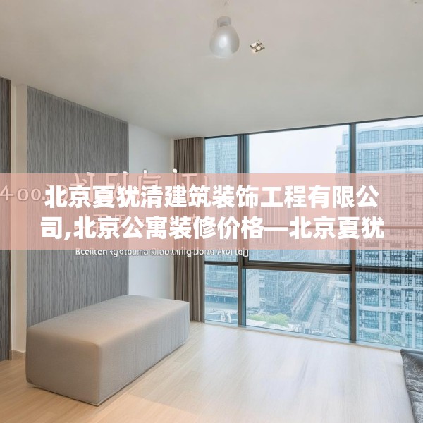 北京夏犹清建筑装饰工程有限公司,北京公寓装修价格—北京夏犹清建筑装饰工程有限公司408.a284b285c288fgy.295lkjl