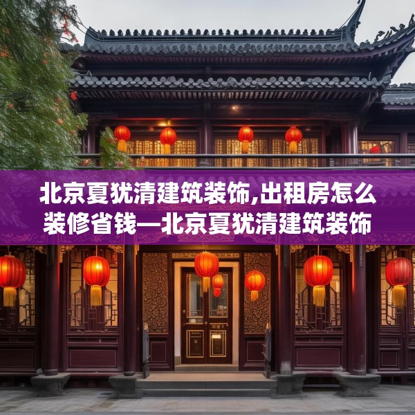 北京夏犹清建筑装饰,出租房怎么装修省钱—北京夏犹清建筑装饰390.a266b267c270fgy.277lkjl