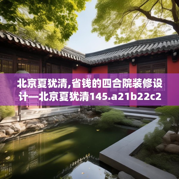 北京夏犹清,省钱的四合院装修设计—北京夏犹清145.a21b22c25fgy.32jhhj