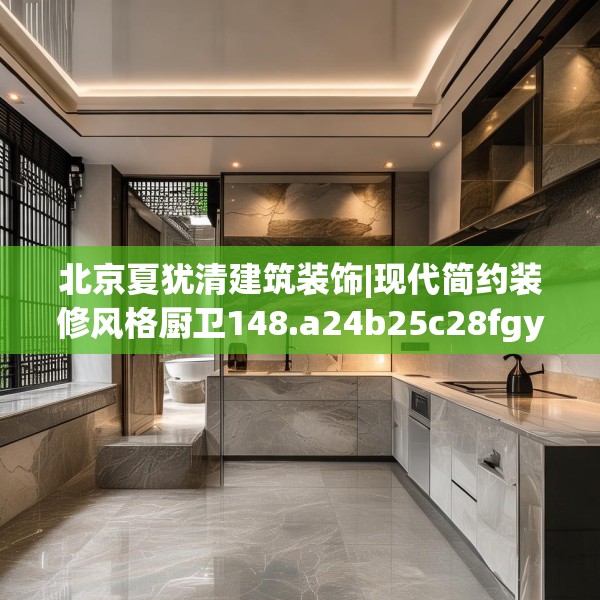 北京夏犹清建筑装饰|现代简约装修风格厨卫148.a24b25c28fgy.35htyj