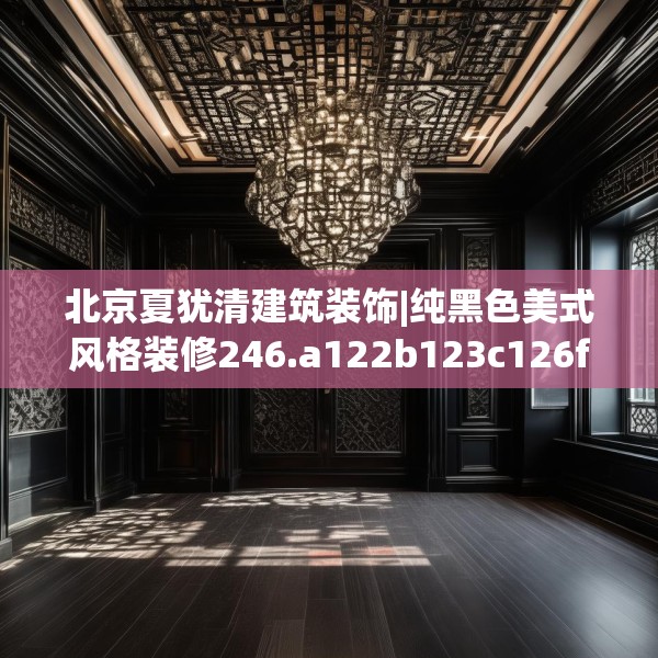 北京夏犹清建筑装饰|纯黑色美式风格装修246.a122b123c126fgy.133lkjl