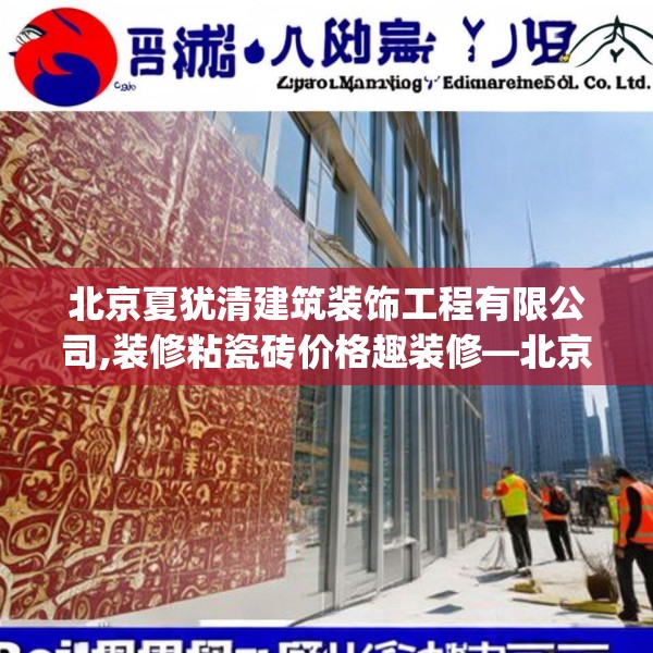 北京夏犹清建筑装饰工程有限公司,装修粘瓷砖价格趣装修—北京夏犹清建筑装饰工程有限公司418.a294b295c298fgy.305htyj