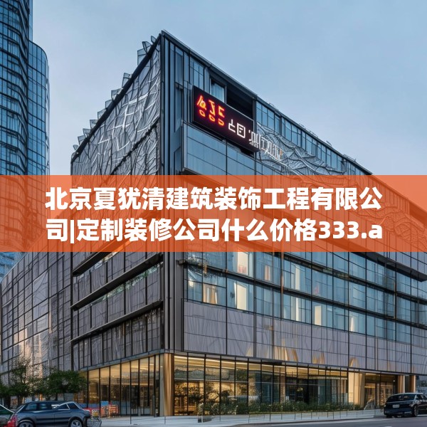 北京夏犹清建筑装饰工程有限公司|定制装修公司什么价格333.a209b210c213fgy.220fghfd