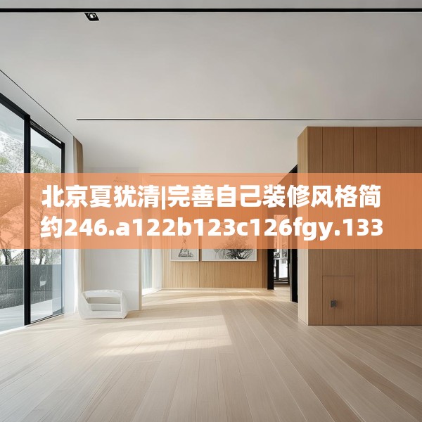 北京夏犹清|完善自己装修风格简约246.a122b123c126fgy.133lkjl