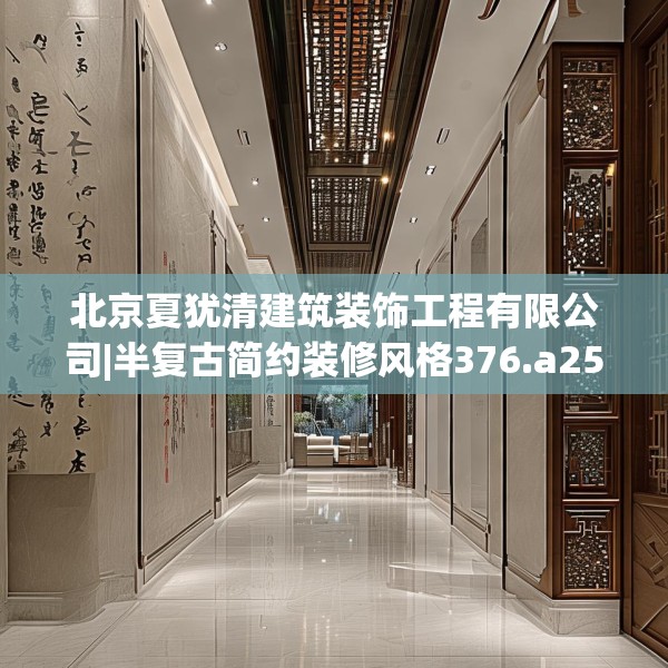北京夏犹清建筑装饰工程有限公司|半复古简约装修风格376.a252b253c256fgy.263dewqe