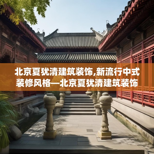 北京夏犹清建筑装饰,新流行中式装修风格—北京夏犹清建筑装饰457.a333b334c337fgy.344fdsfds