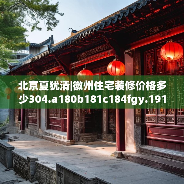 北京夏犹清|徽州住宅装修价格多少304.a180b181c184fgy.191dewqe
