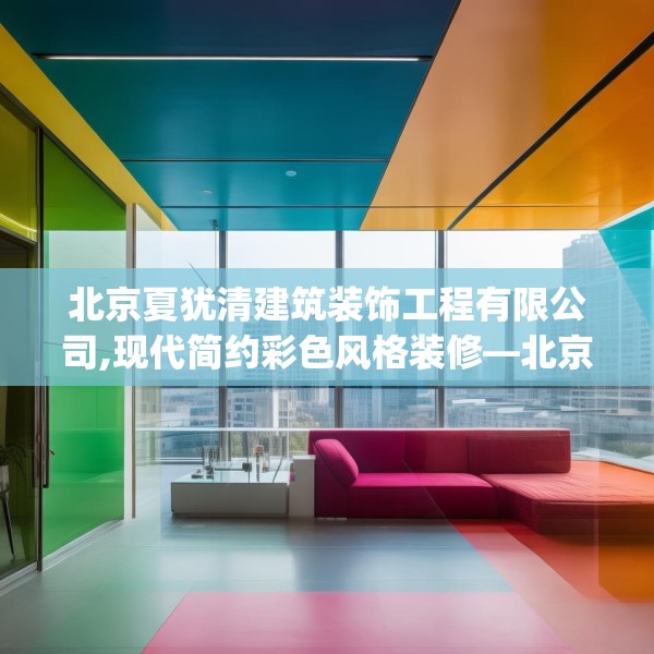 北京夏犹清建筑装饰工程有限公司,现代简约彩色风格装修—北京夏犹清建筑装饰工程有限公司529.a405b406c409fgy.416fdsfds