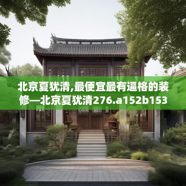 北京夏犹清,最便宜最有逼格的装修—北京夏犹清276.a152b153c156fgy.163dsfds