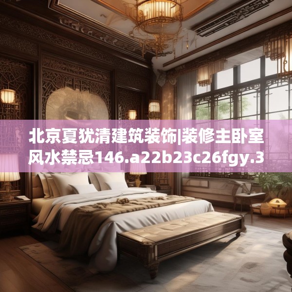 北京夏犹清建筑装饰|装修主卧室风水禁忌146.a22b23c26fgy.3376683