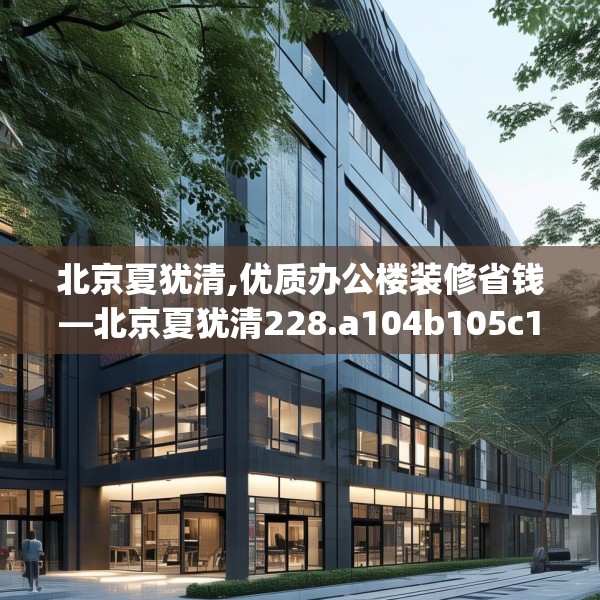 北京夏犹清,优质办公楼装修省钱—北京夏犹清228.a104b105c108fgy.115lkjl