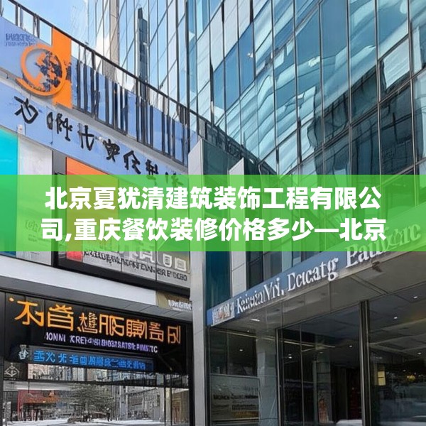 北京夏犹清建筑装饰工程有限公司,重庆餐饮装修价格多少—北京夏犹清建筑装饰工程有限公司412.a288b289c292fgy.299dewqe