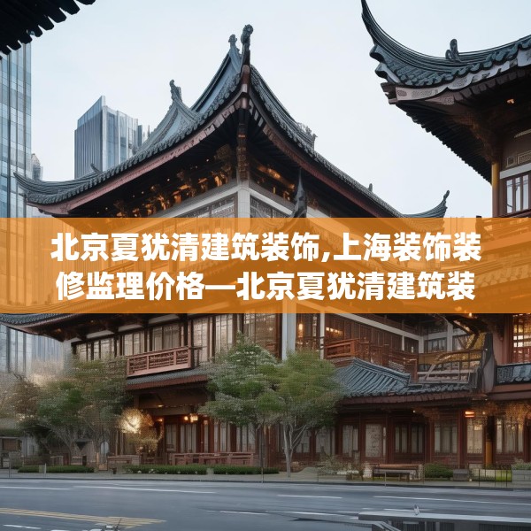 北京夏犹清建筑装饰,上海装饰装修监理价格—北京夏犹清建筑装饰451.a327b328c331fgy.338jhhj