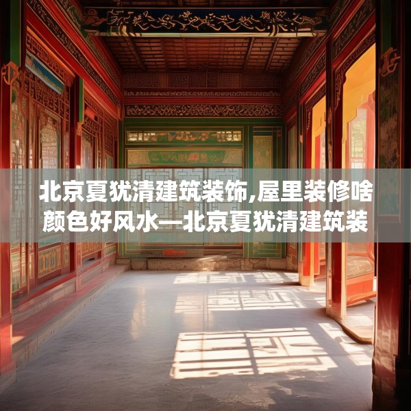 北京夏犹清建筑装饰,屋里装修啥颜色好风水—北京夏犹清建筑装饰526.a402b403c406fgy.413htyj