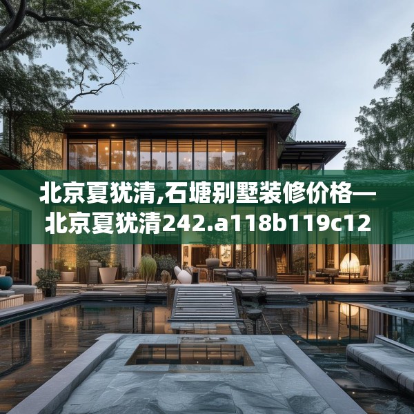 北京夏犹清,石塘别墅装修价格—北京夏犹清242.a118b119c122fgy.129wew