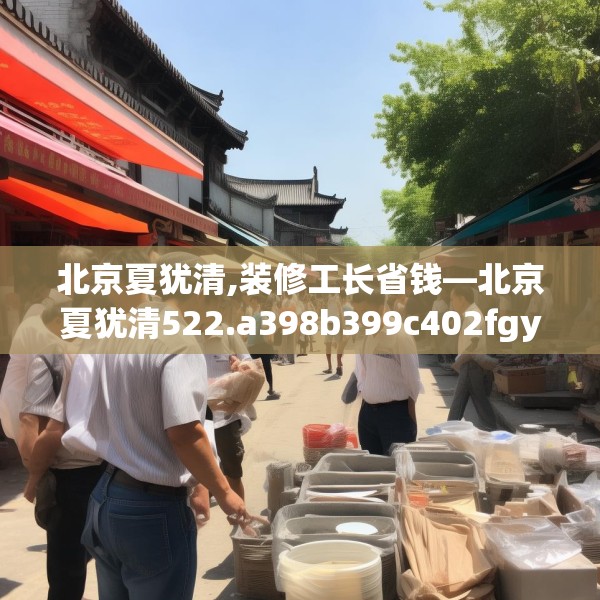 北京夏犹清,装修工长省钱—北京夏犹清522.a398b399c402fgy.409nbn