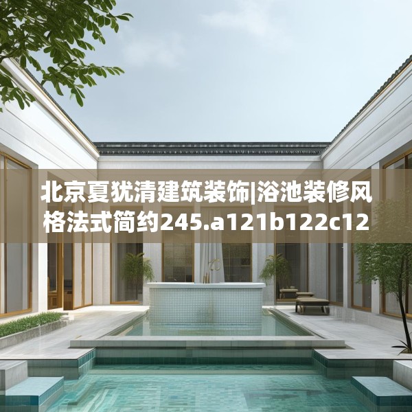 北京夏犹清建筑装饰|浴池装修风格法式简约245.a121b122c125fgy.132cvcx
