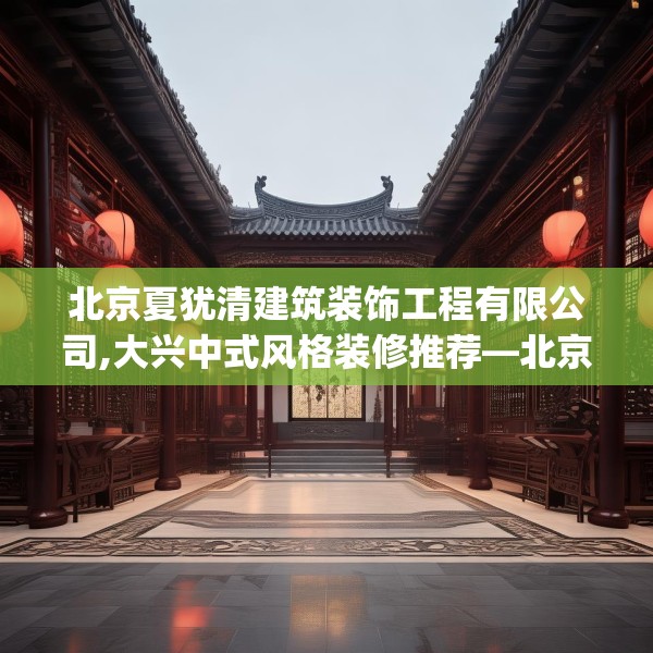 北京夏犹清建筑装饰工程有限公司,大兴中式风格装修推荐—北京夏犹清建筑装饰工程有限公司167.a43b44c47fgy.54fds