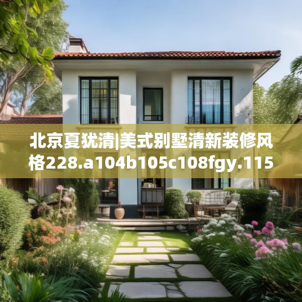 北京夏犹清|美式别墅清新装修风格228.a104b105c108fgy.115lkjl