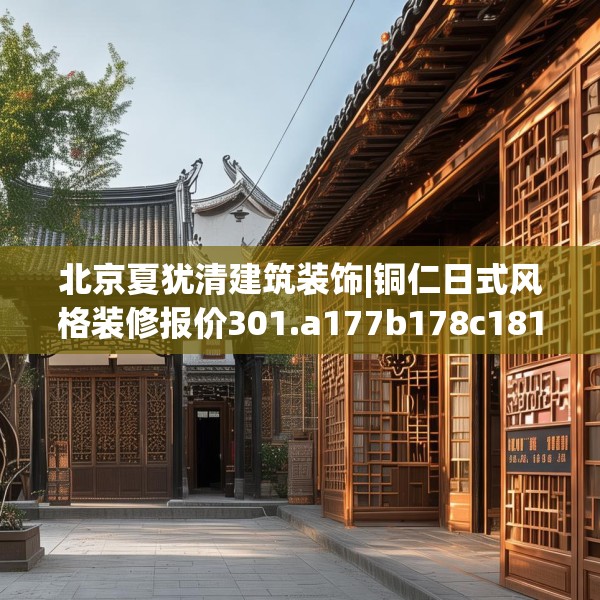 北京夏犹清建筑装饰|铜仁日式风格装修报价301.a177b178c181fgy.188poiy