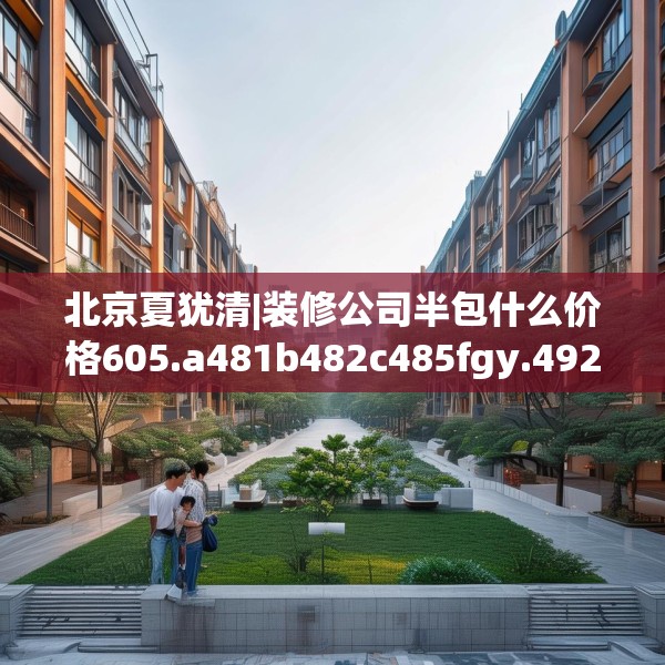 北京夏犹清|装修公司半包什么价格605.a481b482c485fgy.492cvcx