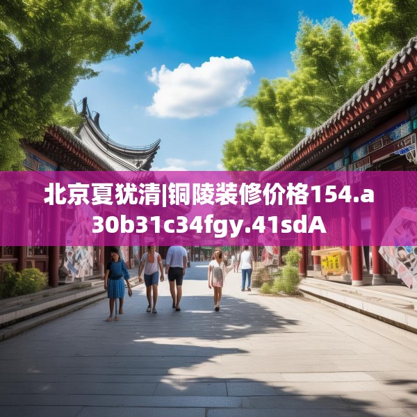 北京夏犹清|铜陵装修价格154.a30b31c34fgy.41sdA