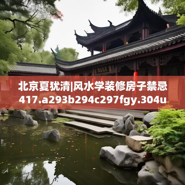北京夏犹清|风水学装修房子禁忌417.a293b294c297fgy.304uyk