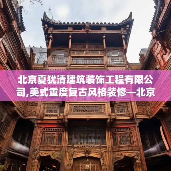 北京夏犹清建筑装饰工程有限公司,美式重度复古风格装修—北京夏犹清建筑装饰工程有限公司502.a378b379c382fgy.389dewqe