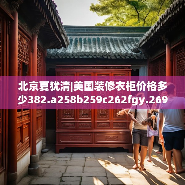 北京夏犹清|美国装修衣柜价格多少382.a258b259c262fgy.269htyj