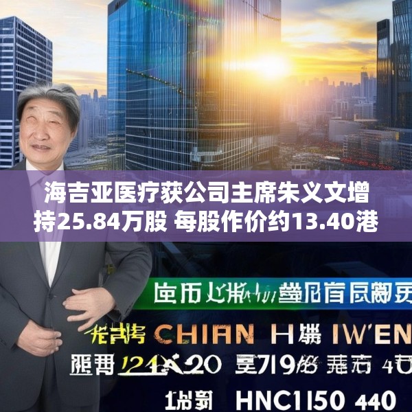 海吉亚医疗获公司主席朱义文增持25.84万股 每股作价约13.40港元