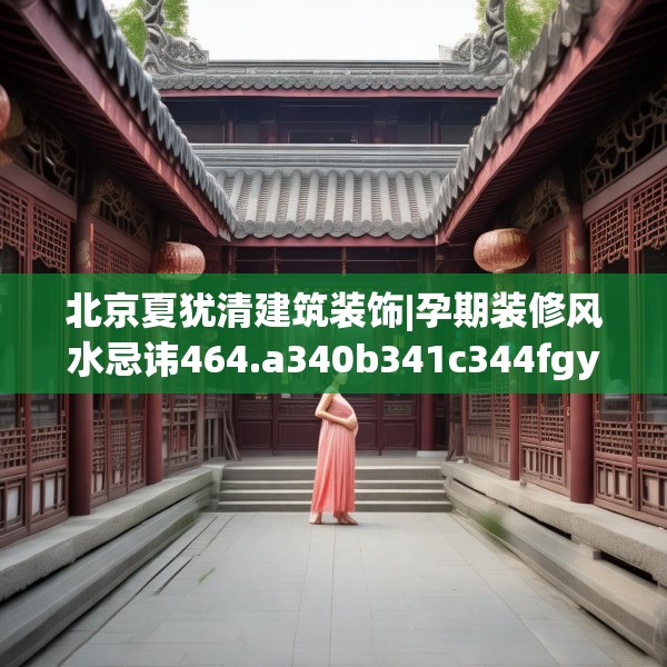 北京夏犹清建筑装饰|孕期装修风水忌讳464.a340b341c344fgy.351xczxv